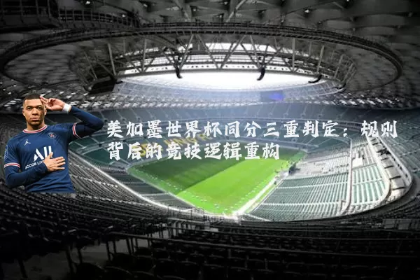 美加墨世界杯同分三重判定:规则背后的竞技逻辑重构