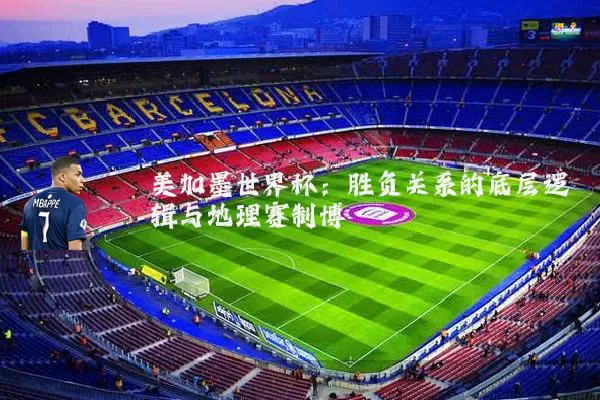 美加墨世界杯：胜负关系的底层逻辑与地理赛制博弈