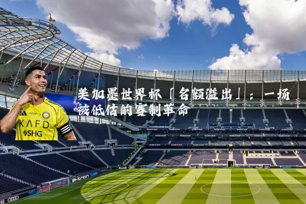 美加墨世界杯「名额溢出」:一场被低估的赛制革命