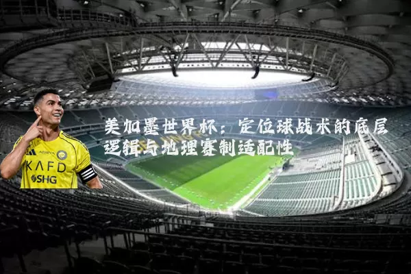 美加墨世界杯:定位球战术的底层逻辑与地理赛制适配性