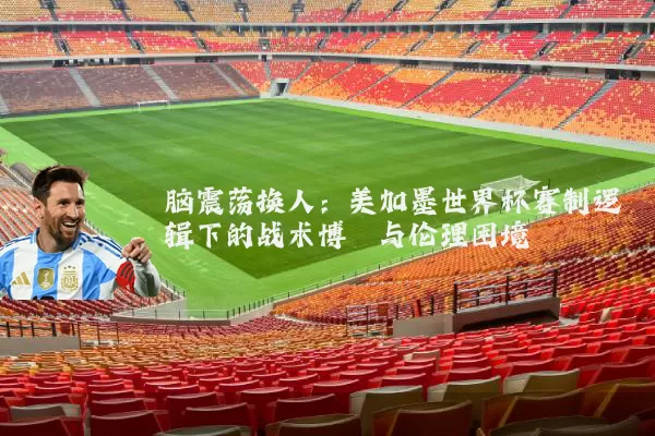 脑震荡换人:美加墨世界杯赛制逻辑下的战术博弈与伦理困境