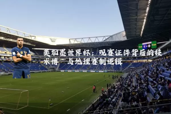 美加墨世界杯:观赛证件背后的技术博弈与地理赛制逻辑