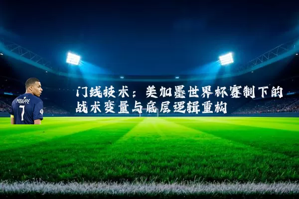 门线技术：美加墨世界杯赛制下的战术变量与底层逻辑重构