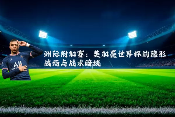 洲际附加赛：美加墨世界杯的隐形战场与战术暗线