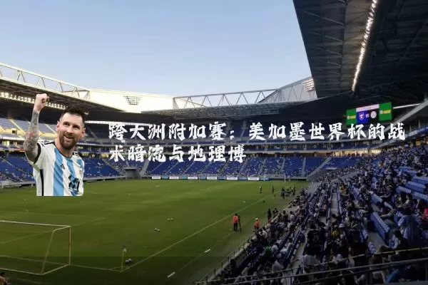 跨大洲附加赛：美加墨世界杯的战术暗流与地理博弈