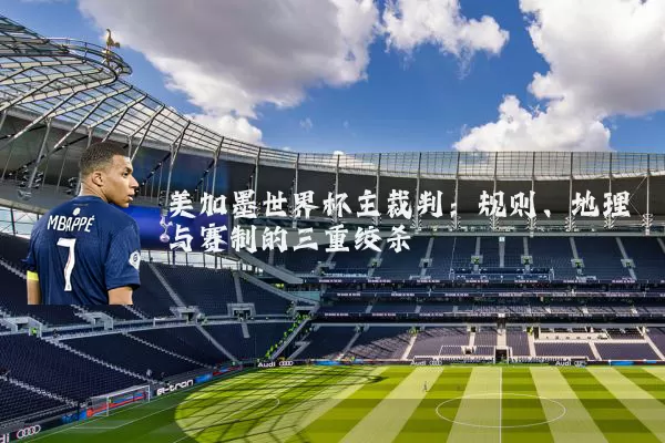 美加墨世界杯主裁判:规则、地理与赛制的三重绞杀
