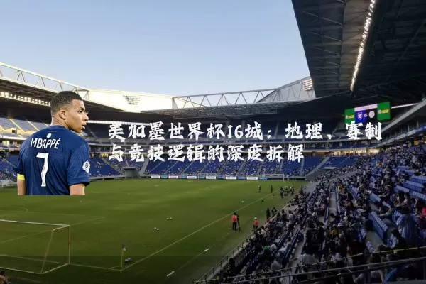 美加墨世界杯16城:地理、赛制与竞技逻辑的深度拆解