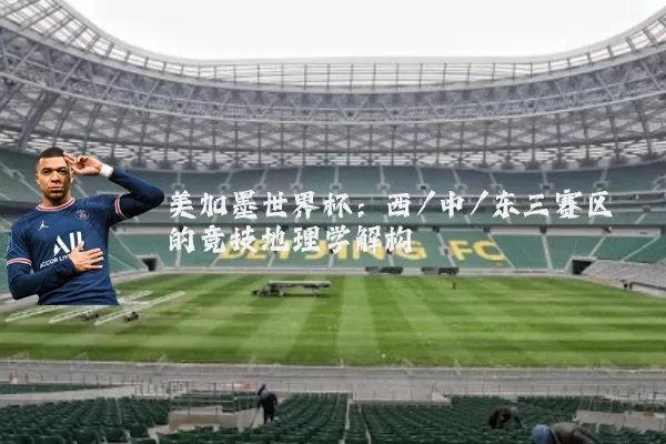 美加墨世界杯:西/中/东三赛区的竞技地理学解构