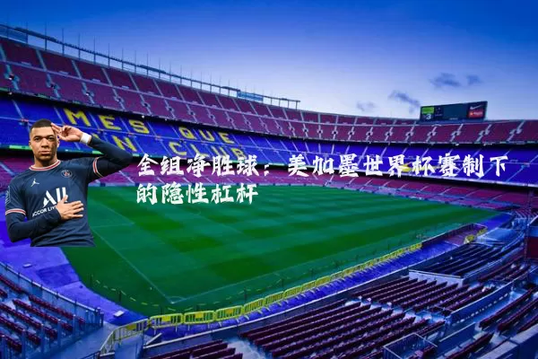 全组净胜球:美加墨世界杯赛制下的隐性杠杆