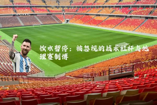 饮水暂停:被忽视的战术杠杆与地理赛制博弈