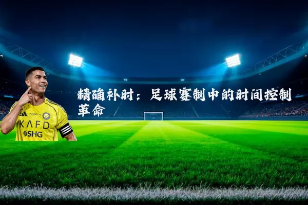 精确补时:足球赛制中的时间控制革命