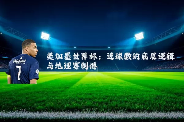 美加墨世界杯:进球数的底层逻辑与地理赛制博弈