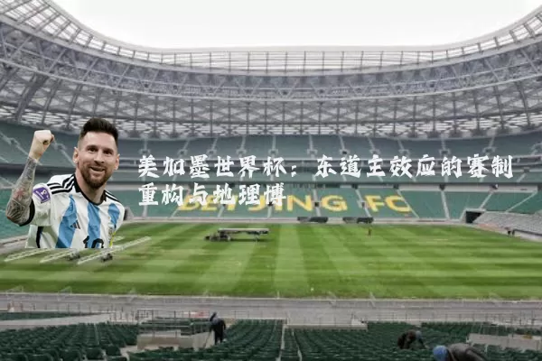 美加墨世界杯:东道主效应的赛制重构与地理博弈