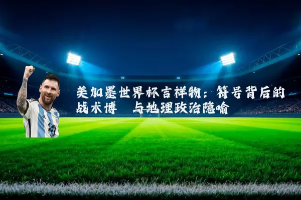 美加墨世界杯吉祥物:符号背后的战术博弈与地理政治隐喻