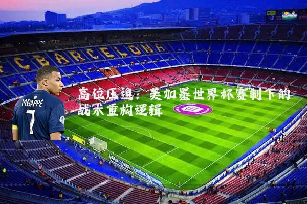 高位压迫:美加墨世界杯赛制下的战术重构逻辑