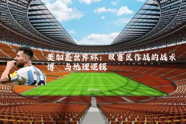 美加墨世界杯:双赛区作战的战术博弈与地理逻辑