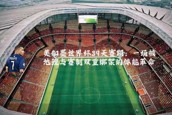 美加墨世界杯39天赛期:一场被地理与赛制双重绑架的体能革命