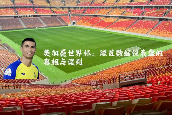 美加墨世界杯:球员数据仪表盘的真相与误判