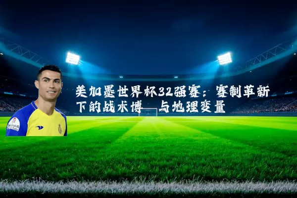 美加墨世界杯32强赛：赛制革新下的战术博弈与地理变量