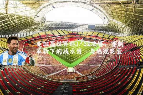 美加墨世界杯1/32决赛:赛制革新下的战术博弈与地理变量