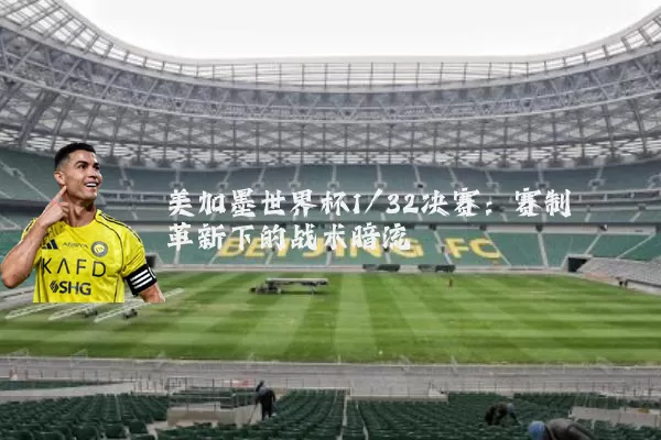 美加墨世界杯1/32决赛：赛制革新下的战术暗流