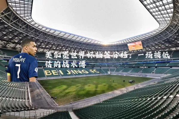 美加墨世界杯抽签分档:一场被低估的战术博弈