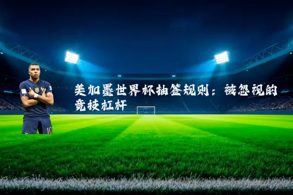 美加墨世界杯抽签规则:被忽视的竞技杠杆