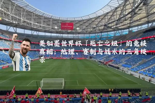 美加墨世界杯「死亡之组」的竞技真相：地理、赛制与战术的三角绞杀