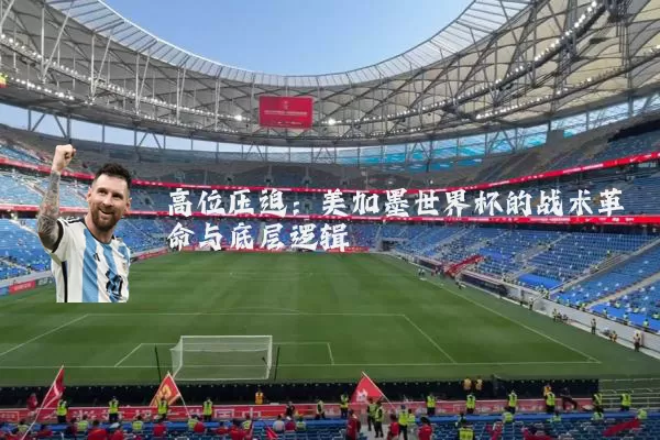 高位压迫:美加墨世界杯的战术革命与底层逻辑