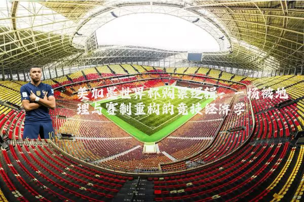 美加墨世界杯购票逻辑:一场被地理与赛制重构的竞技经济学