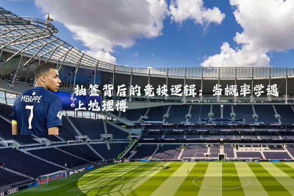 抽签背后的竞技逻辑:当概率学遇上地理博弈