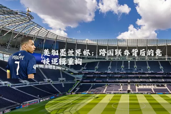 美加墨世界杯:跨国联办背后的竞技逻辑重构