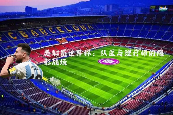 美加墨世界杯:队医与理疗师的隐形战场