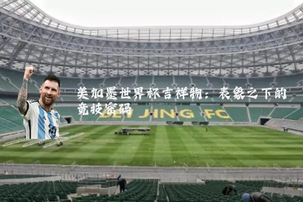 美加墨世界杯吉祥物:表象之下的竞技密码