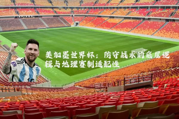 美加墨世界杯：防守战术的底层逻辑与地理赛制适配性