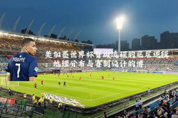 美加墨世界杯晋级流程的底层逻辑:地理分布与赛制设计的博弈