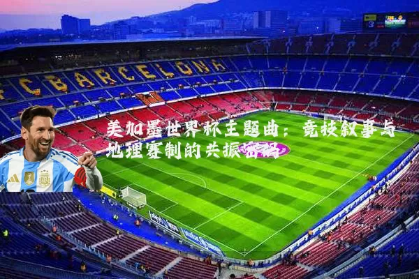 美加墨世界杯主题曲:竞技叙事与地理赛制的共振密码