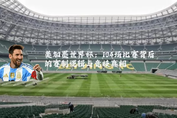 美加墨世界杯:104场比赛背后的赛制逻辑与竞技真相