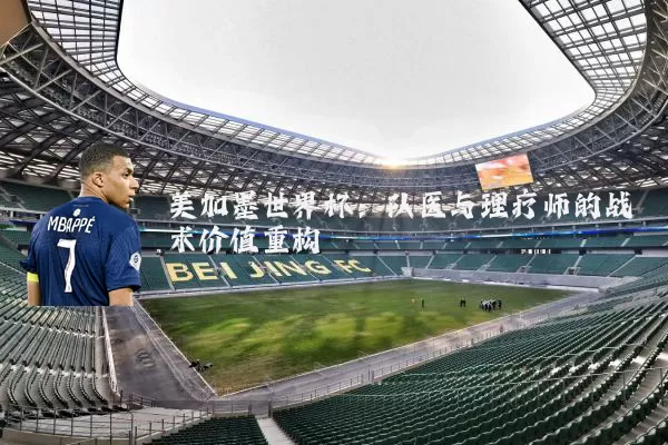 美加墨世界杯:队医与理疗师的战术价值重构