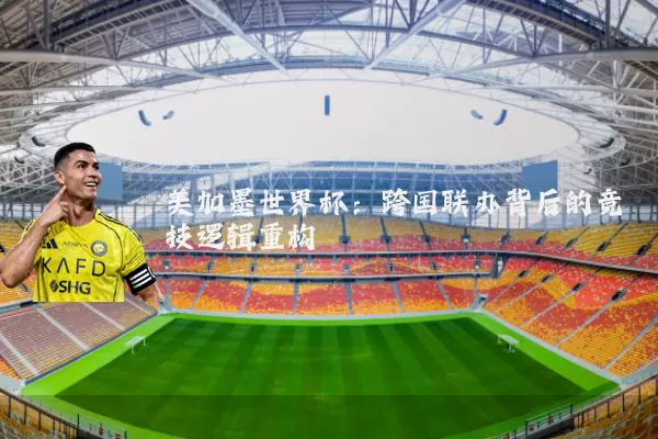美加墨世界杯:跨国联办背后的竞技逻辑重构