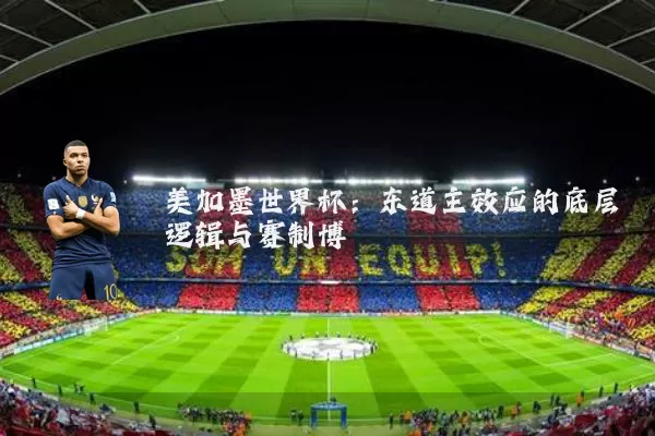 美加墨世界杯：东道主效应的底层逻辑与赛制博弈