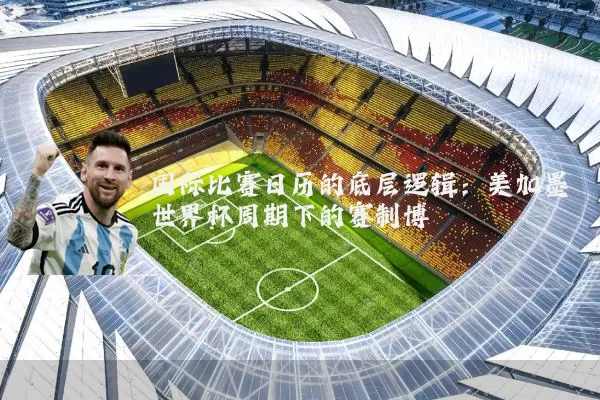 国际比赛日历的底层逻辑:美加墨世界杯周期下的赛制博弈