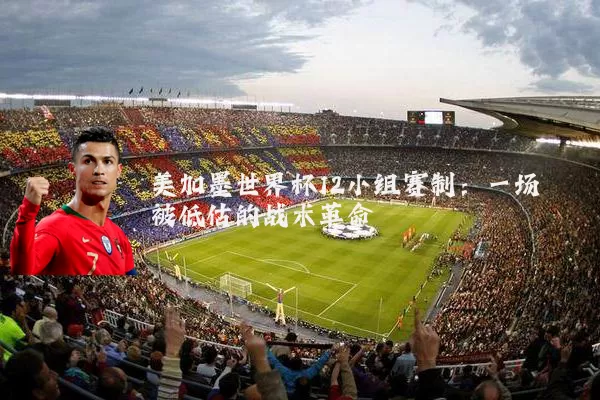 美加墨世界杯12小组赛制:一场被低估的战术革命