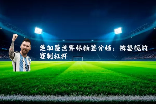 美加墨世界杯抽签分档:被忽视的赛制杠杆